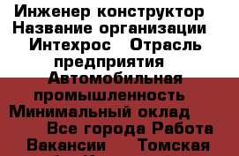 Инженер-конструктор › Название организации ­ Интехрос › Отрасль предприятия ­ Автомобильная промышленность › Минимальный оклад ­ 30 000 - Все города Работа » Вакансии   . Томская обл.,Кедровый г.